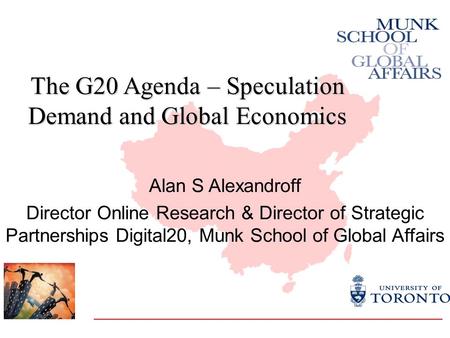 The G20 Agenda – Speculation Demand and Global Economics Alan S Alexandroff Director Online Research & Director of Strategic Partnerships Digital20, Munk.