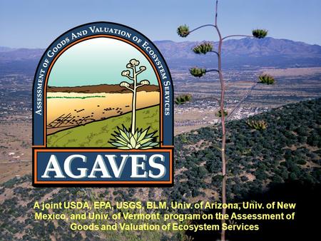 A joint USDA, EPA, USGS, BLM, Univ. of Arizona, Univ. of New Mexico, and Univ. of Vermont program on the Assessment of Goods and Valuation of Ecosystem.