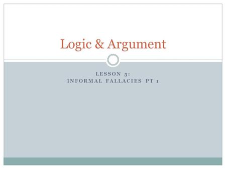LESSON 5: INFORMAL FALLACIES PT 1 Logic & Argument.
