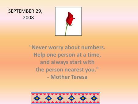 Never worry about numbers. Help one person at a time, and always start with the person nearest you. - Mother Teresa SEPTEMBER 29, 2008.