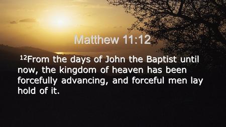 Matthew 11:12 12From the days of John the Baptist until now, the kingdom of heaven has been forcefully advancing, and forceful men lay hold of it.