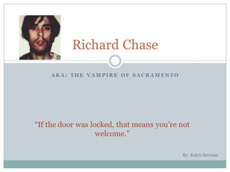 AKA: THE VAMPIRE OF SACRAMENTO Richard Chase “If the door was locked, that means you’re not welcome.” By: Kalyn Serman.