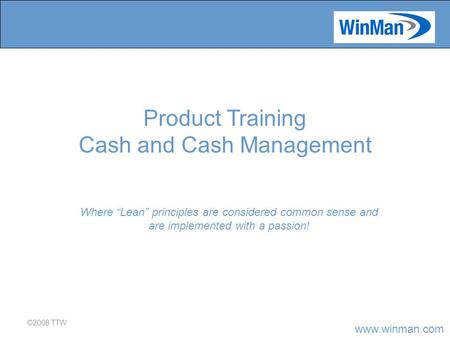Www.winman.com ©2008 TTW Where “Lean” principles are considered common sense and are implemented with a passion! Product Training Cash and Cash Management.