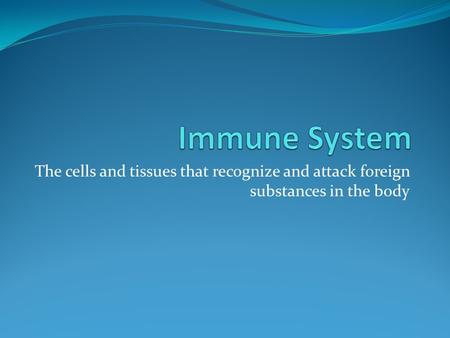 Immune System The cells and tissues that recognize and attack foreign substances in the body.