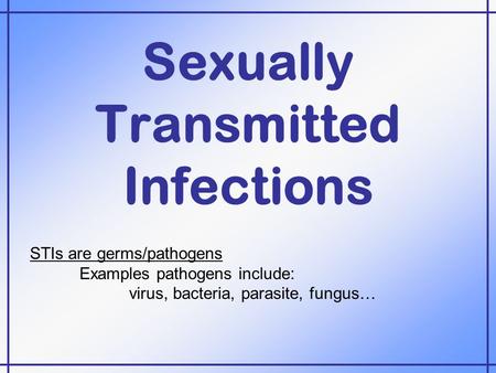 Sexually Transmitted Infections STIs are germs/pathogens Examples pathogens include: virus, bacteria, parasite, fungus…