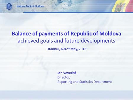 Balance of payments of Republic of Moldova achieved goals and future developments Istanbul, 6-8 of May, 2015 Ion Veveriț ă Director, Reporting and Statistics.