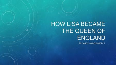 HOW LISA BECAME THE QUEEN OF ENGLAND BY: SAGE S. AND ELIZABETH T.