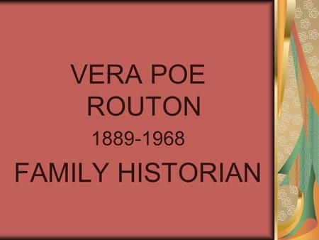 VERA POE ROUTON 1889-1968 FAMILY HISTORIAN. VERA ROUTON – FAMILY HISTORIAN THIS PRESENTATION DEVELOPED AT THE REQUEST OF STEPHANIE ROUTON TAYLOE.