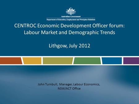 CENTROC Economic Development Officer forum: Labour Market and Demographic Trends Lithgow, July 2012 John Turnbull, Manager, Labour Economics, NSW/ACT Office.