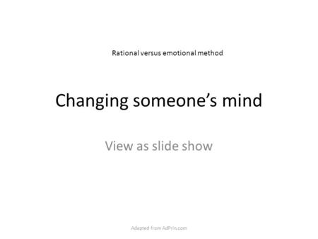 Changing someone’s mind View as slide show Rational versus emotional method Adapted from AdPrin.com.