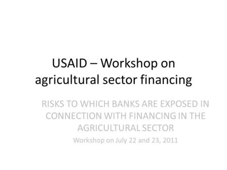 USAID – Workshop on agricultural sector financing RISKS TO WHICH BANKS ARE EXPOSED IN CONNECTION WITH FINANCING IN THE AGRICULTURAL SECTOR Workshop on.