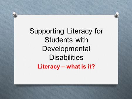 Supporting Literacy for Students with Developmental Disabilities Literacy – what is it?
