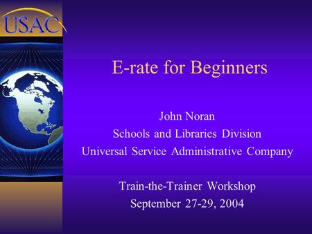 E-rate for Beginners John Noran Schools and Libraries Division Universal Service Administrative Company Train-the-Trainer Workshop September 27-29, 2004.