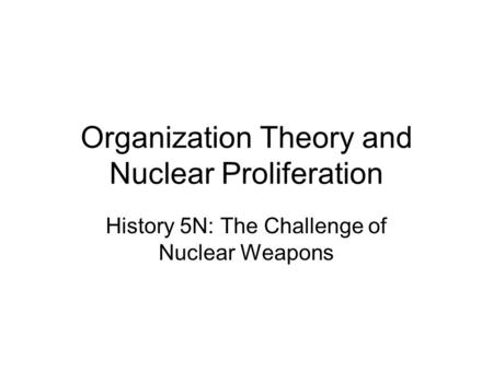 Organization Theory and Nuclear Proliferation History 5N: The Challenge of Nuclear Weapons.
