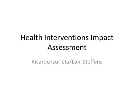 Health Interventions Impact Assessment Ricardo Izurieta/Lani Steffens.