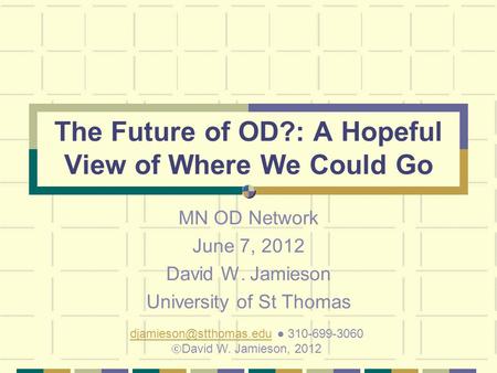 The Future of OD?: A Hopeful View of Where We Could Go MN OD Network June 7, 2012 David W. Jamieson University of St Thomas