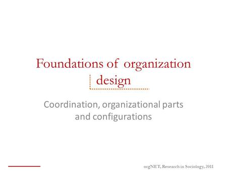 Foundations of organization design Coordination, organizational parts and configurations orgNET, Research in Sociology, 2011.