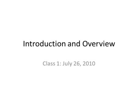 Introduction and Overview Class 1: July 26, 2010.