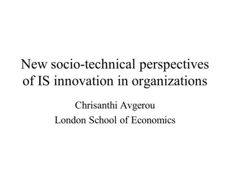 New socio-technical perspectives of IS innovation in organizations Chrisanthi Avgerou London School of Economics.