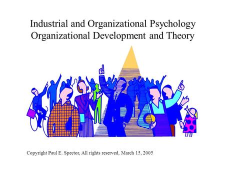 Industrial and Organizational Psychology Organizational Development and Theory Copyright Paul E. Spector, All rights reserved, March 15, 2005.