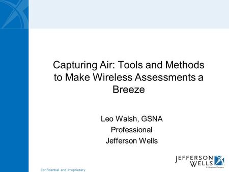 Confidential and Proprietary Capturing Air: Tools and Methods to Make Wireless Assessments a Breeze Leo Walsh, GSNA Professional Jefferson Wells.
