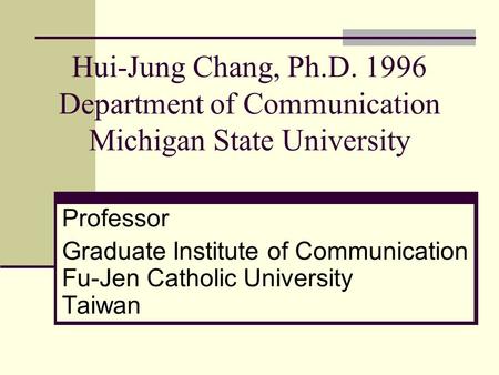 Hui-Jung Chang, Ph.D. 1996 Department of Communication Michigan State University Professor Graduate Institute of Communication Fu-Jen Catholic University.