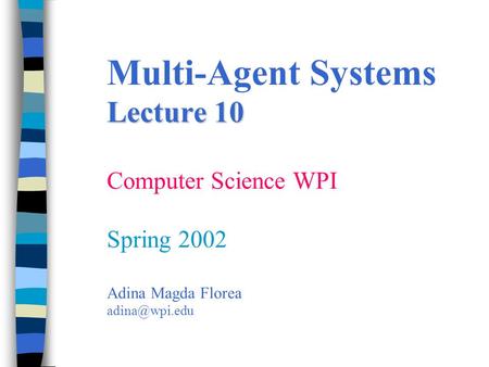 Lecture 10 Multi-Agent Systems Lecture 10 Computer Science WPI Spring 2002 Adina Magda Florea