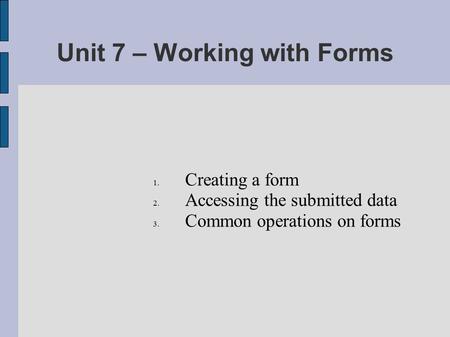 Unit 7 – Working with Forms 1. Creating a form 2. Accessing the submitted data 3. Common operations on forms.