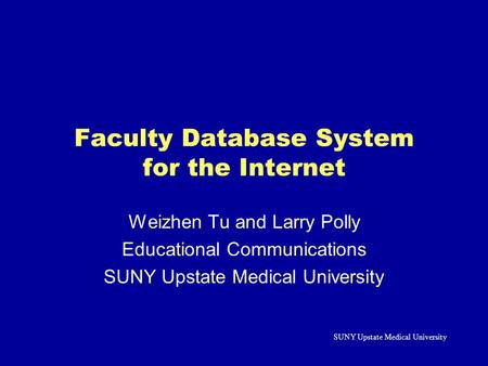 SUNY Upstate Medical University Faculty Database System for the Internet Weizhen Tu and Larry Polly Educational Communications SUNY Upstate Medical University.
