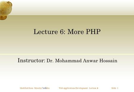 Modified from Moseley ’s sli desWeb Applications Development. Lecture 6 Slide 1 Lecture 6: More PHP Instructor: Dr. Mohammad Anwar Hossain.