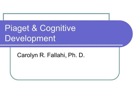 Piaget & Cognitive Development Carolyn R. Fallahi, Ph. D.