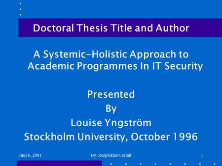 June 6, 2001By: Respickius Casmir1 Doctoral Thesis Title and Author A Systemic-Holistic Approach to Academic Programmes In IT Security Presented By Louise.