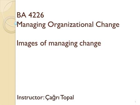 BA 4226 Managing Organizational Change Images of managing change Instructor: Ça ğ rı Topal 1.