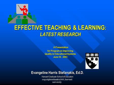 Copyrightstefanakis2003, harvard university EFFECTIVE TEACHING & LEARNING : LATEST RESEARCH A Presentation for Program on Improving Quality in Educational.