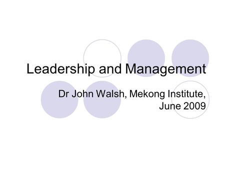 Leadership and Management Dr John Walsh, Mekong Institute, June 2009.