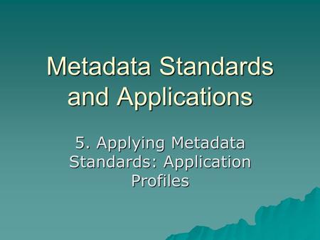 Metadata Standards and Applications 5. Applying Metadata Standards: Application Profiles.
