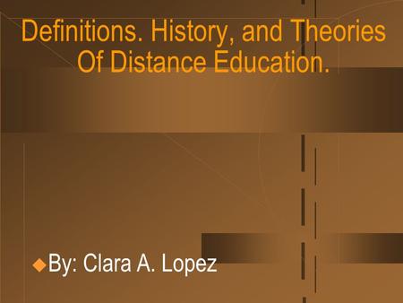 Definitions. History, and Theories Of Distance Education.  By: Clara A. Lopez.