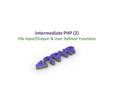 Intermediate PHP (2) File Input/Output & User Defined Functions.