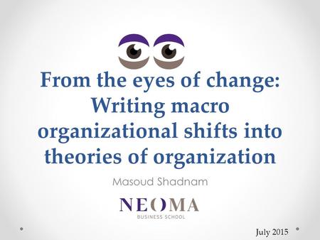 From the eyes of change: Writing macro organizational shifts into theories of organization Masoud Shadnam July 2015.