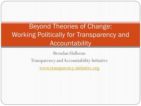 Brendan Halloran Transparency and Accountability Initiative www.transparency-initiative.org Beyond Theories of Change: Working Politically for Transparency.