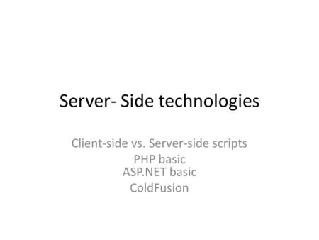 Server- Side technologies Client-side vs. Server-side scripts PHP basic ASP.NET basic ColdFusion.