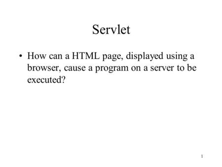 1 Servlet How can a HTML page, displayed using a browser, cause a program on a server to be executed?