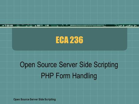 Open Source Server Side Scripting ECA 236 Open Source Server Side Scripting PHP Form Handling.
