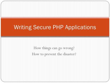 How things can go wrong? How to prevent the disaster? Writing Secure PHP Applications.