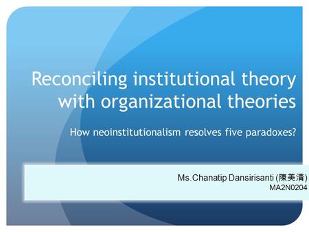 Reconciling institutional theory with organizational theories How neoinstitutionalism resolves five paradoxes? Ms.Chanatip Dansirisanti ( 陳美清 ) MA2N0204.