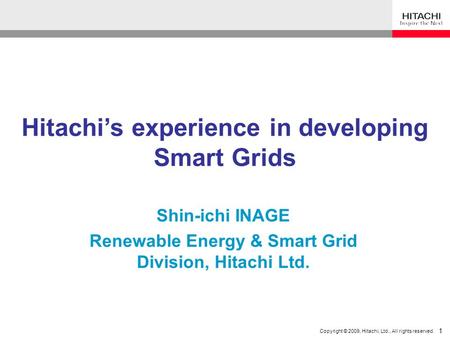 1 Copyright © 2009, Hitachi, Ltd., All rights reserved. 1 Hitachi’s experience in developing Smart Grids Shin-ichi INAGE Renewable Energy & Smart Grid.