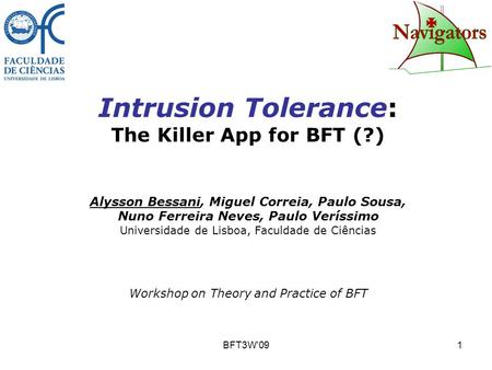 BFT3W'091 Intrusion Tolerance: The Killer App for BFT (?) Alysson Bessani, Miguel Correia, Paulo Sousa, Nuno Ferreira Neves, Paulo Veríssimo Universidade.