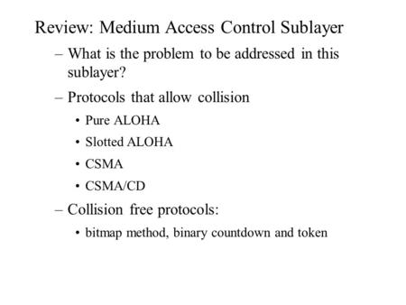 Review: Medium Access Control Sublayer –What is the problem to be addressed in this sublayer? –Protocols that allow collision Pure ALOHA Slotted ALOHA.