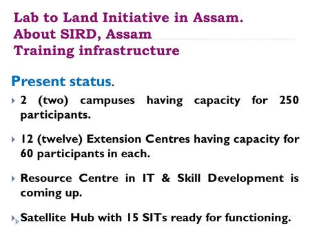 Lab to Land Initiative in Assam. About SIRD, Assam Training infrastructure Present status.  2 (two) campuses having capacity for 250 participants. 