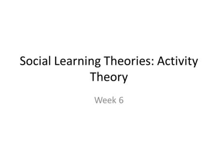 Social Learning Theories: Activity Theory Week 6.